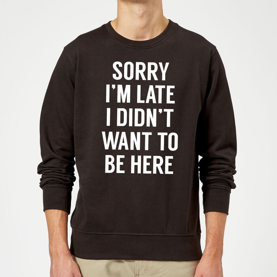 Sorry Im Late I didnt Want to be Here Sweatshirt - Black