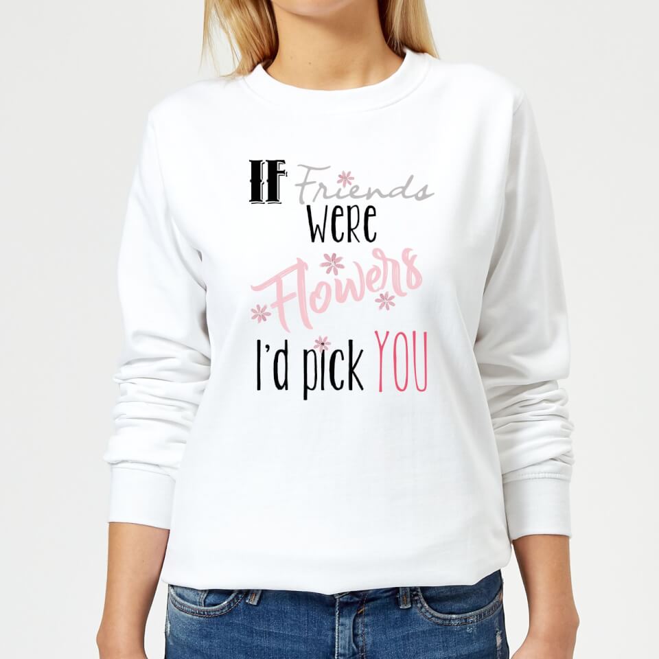 If Friends Were Flowers I'd Pick You Women's Sweatshirt - White