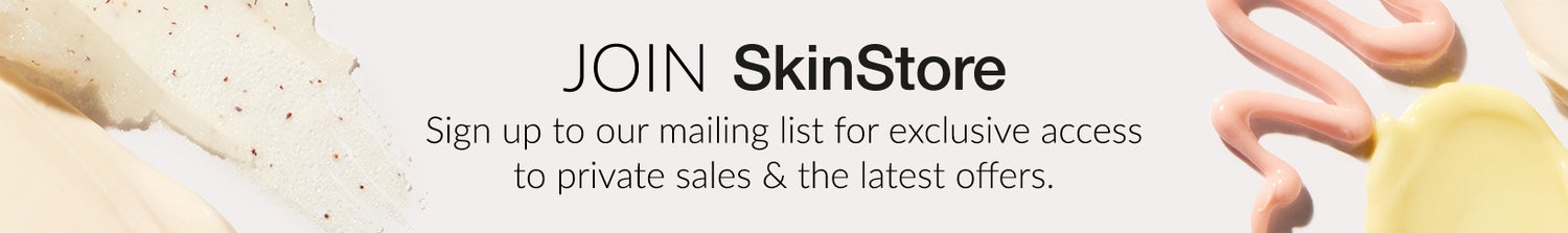 Join SkinStore - Sign up to our mailing list for exclusive access to our private sales & latest offers.