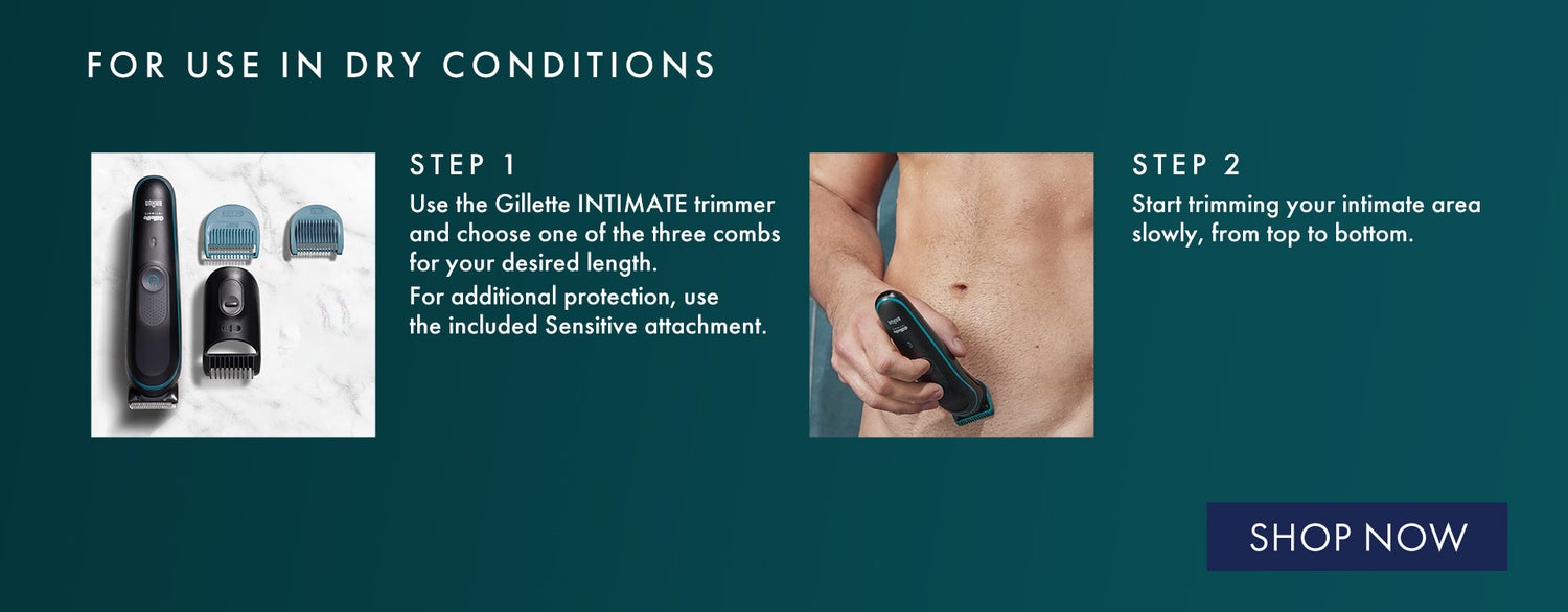 Use in Dry Conditions: Use Gillette INTIMATE trimmer and start trimming your intimate area slowly from top to bottom