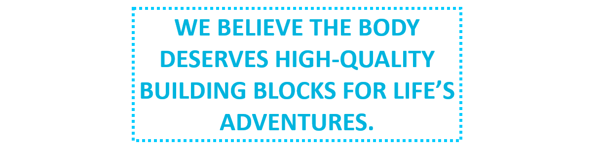 We believe the body deserves high-quality building blocks for life's adventures.