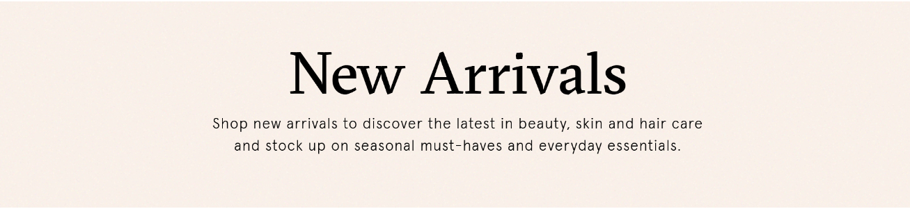 New Arrivals, shop new arrivals to discover the latest in beauty, skin and hair care and stock up on seasonal must-haves and everyday essentials