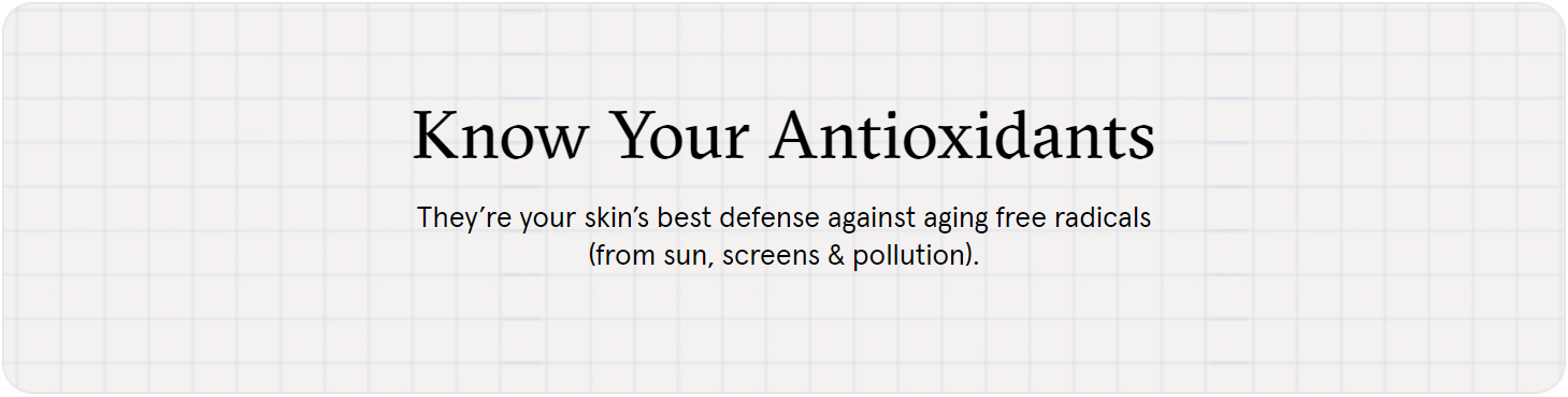 Know Your Antioxidants, They're your skin's best defense against aging free radicals from sun, screens & pollution