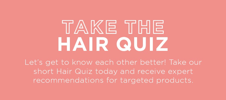 Lets get to know each other a little better! Take our short hair quiz today and receive expert recommendations for target products
