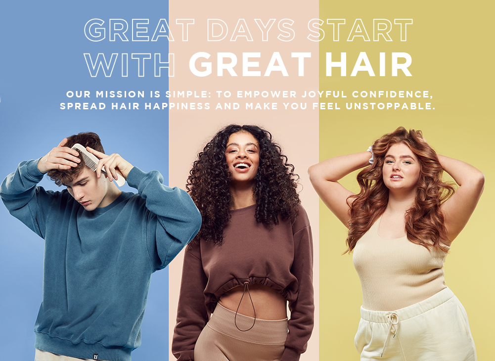 GREAT DAYS START WITH GREAT HAIR  Our mission is simple: to empower your confidence, spread hair happiness and make you feel unstoppable, day after day.