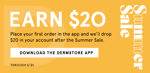 Earn $20 when you place your first order in the Dermstore App. We'll drop the credit in your account after the Summer Sale. Through 5/31.
