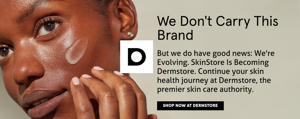 We don't carry this brand. But we do have good news:we're evolving. SkinStore is becoming Dermstore. Continue your skin health journey at Dermstore, the premier skin care authority now.