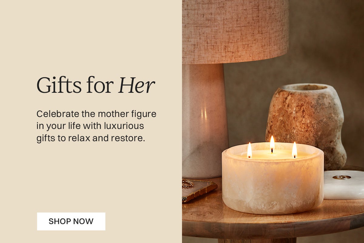 Gifts for Her Celebrate the mother fogure in your life with lxurious gifts to relax and restore Shop Now