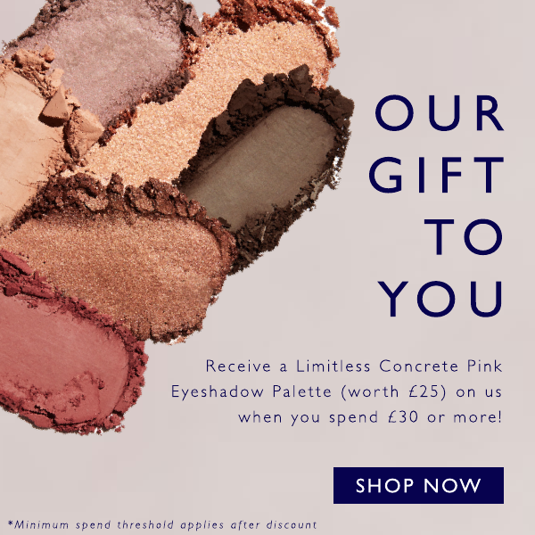 OUR GIFT TO YOU. Receive a Limitless Concrete Pink Eyeshadow Palette (worth £25) on us when you spend £30 or more!