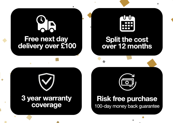 FREE next day delivery over £100 - Split the costs over 12 months - 3 year warranty coverage - risk free purchase (100 day money back guarantee)