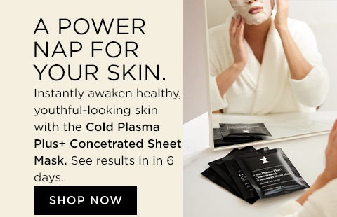a power nap for your skin. instantly awaken healthy, youthful looking skin with the cold plasma plus concentrated sheet mask. see results in 6 days