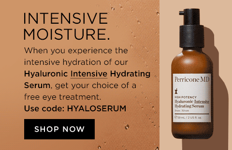 INTENSIVE MOISTURE. When you experience the intensive hydration of our Hyaluronic Intensive Hydrating Serum, get your choice of a free eve treatment. Code HYALOSERUM