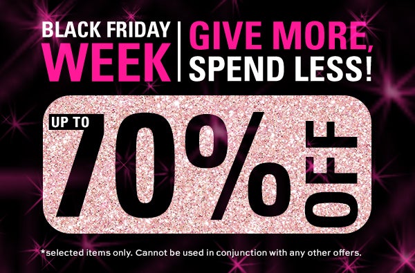 Black Friday Week. Give more, spend less! Up to 70% off. *Selected items only. Cannot be used in conjunction with any other offers.