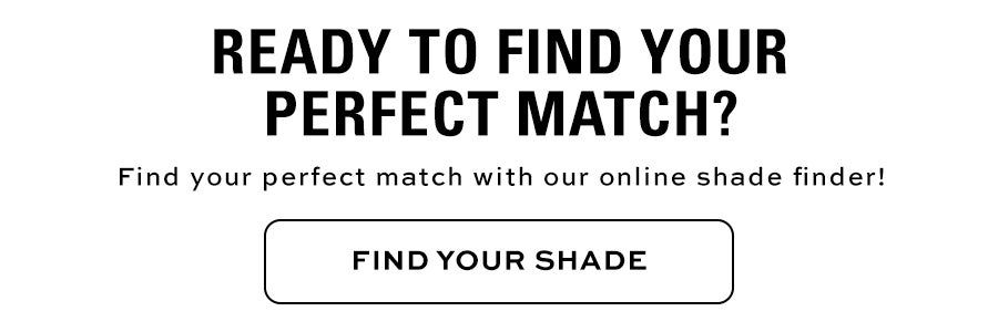 Ready to find your perfect match? Find your perfect match with our online shade finder! FIND YOUR SHADE