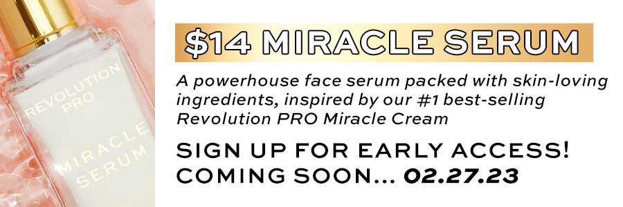 $14 Miracle Serum. A powerhouse face serum packed with skin-loving ingredients, inspired by our #1 best-selling Revolution Pro Miracle Cream. Sign up for early access! Coming soon... 02.27.23