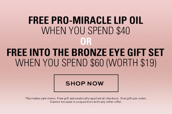 Free Pro-Miracle Lip Oil when you spend $40 or Into the Bronze Eye Gift Set when you spend $60 (worth $19). SHOP NOW. *Excludes sale items. Free gift automatically applied at checkout. One gift per order. Cannot be used in conjunction with any other offer.