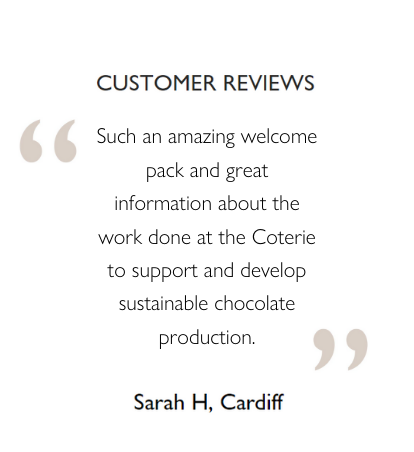 Customer Reviews: Such an amazing welcome pack and great information about the work done at the Coterie to support and develop sustainable chocolate production. Sarah H, Cardiff