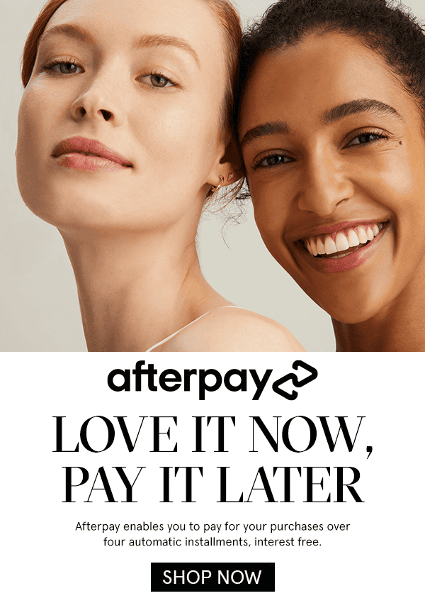 Afterpay, love it now pay it later. Afterpay enables you to pay for your purchases over 4 automatic installments, interest free. SHOP NOW
