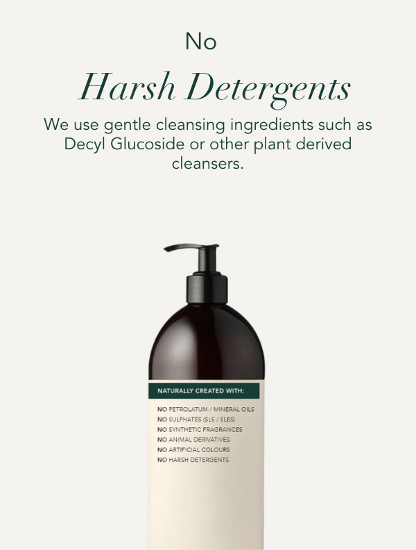 No harsh detergents. We use gentle cleansing ingredients such as Decyl Glucoside or other plant derived cleansers.