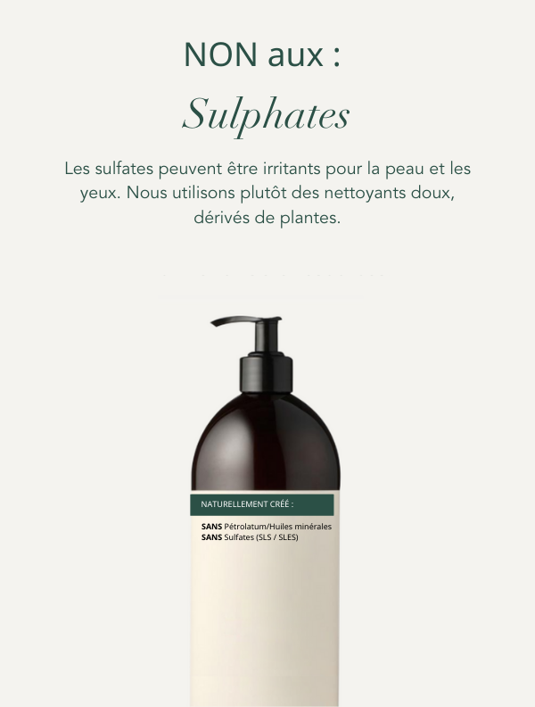 No Sulphates (SLS or SLES). Sulphates can be irritating to the skin and eyes, we use mild, plant derived cleansers instead.