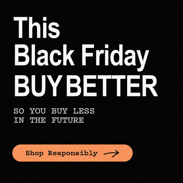 This Black Friday Buy Better - So you buy less in the future - shop responsibly