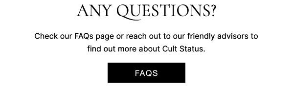 Any questions? Want to know more about our Cult Status loyalty program? Check our FAQs page or reach out to our friendly advisors - they're happy to help!