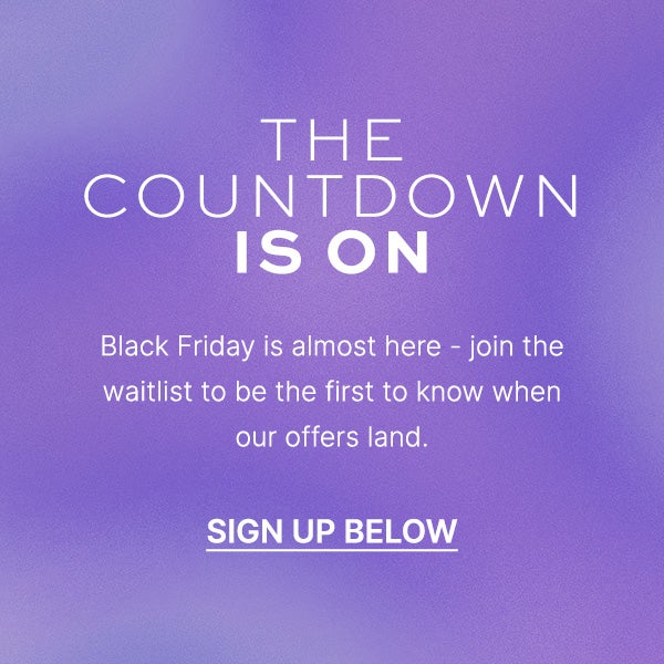 THE COUNTDOWN IS ON - JOIN OUR BLACK FRIDAY WAITLIST NOW