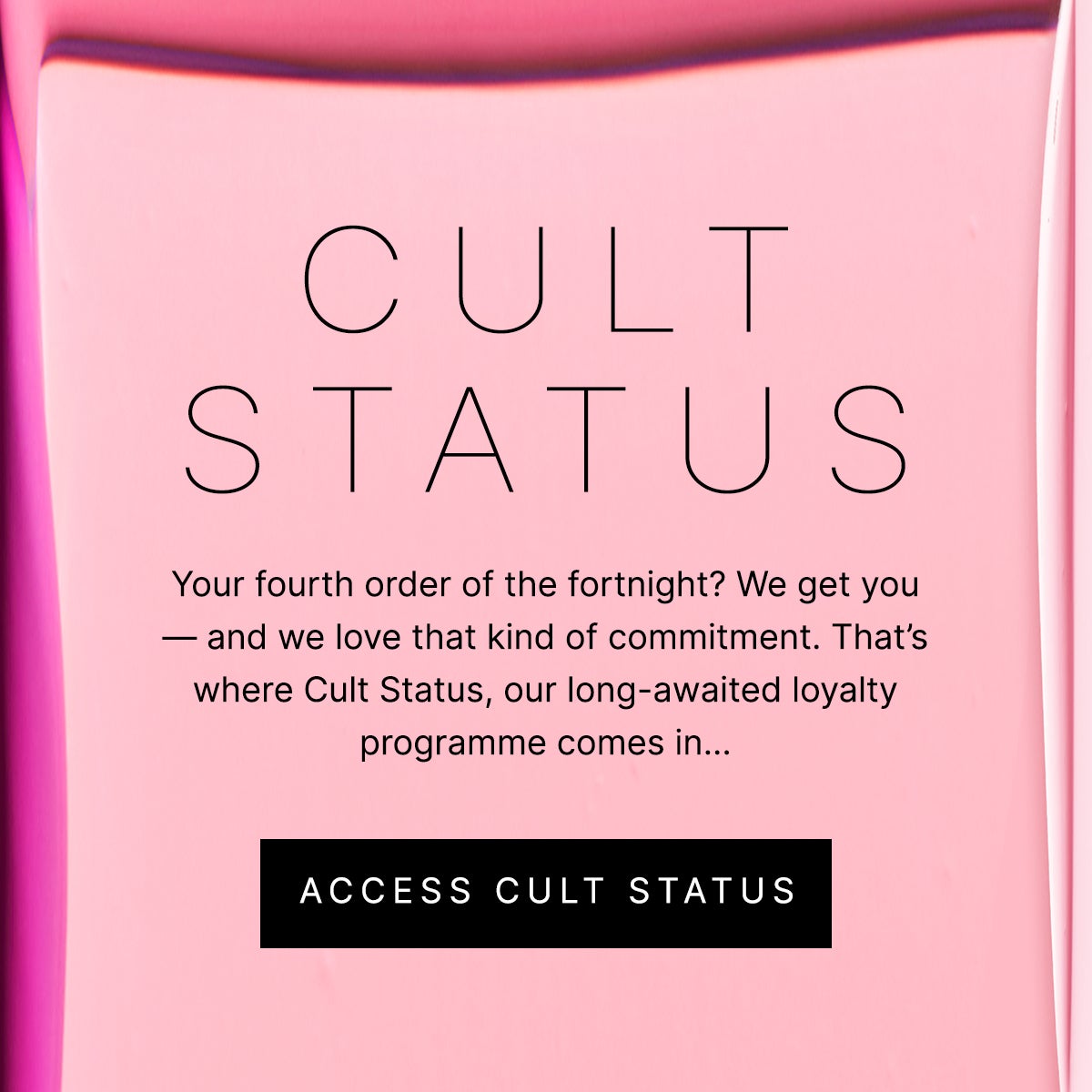 Cult Status: your fourth order of the fortnight? We get you - and we love that kind of commitment. That's where Cult Status, our long-awaited loyalty programme comes in...