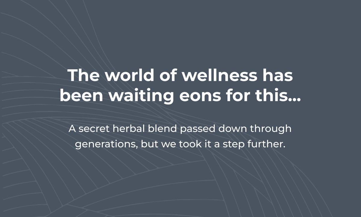 The world of Wellness has been waiting eons for this... A secret herbal blend passed down through generations, but we took it a step further.
