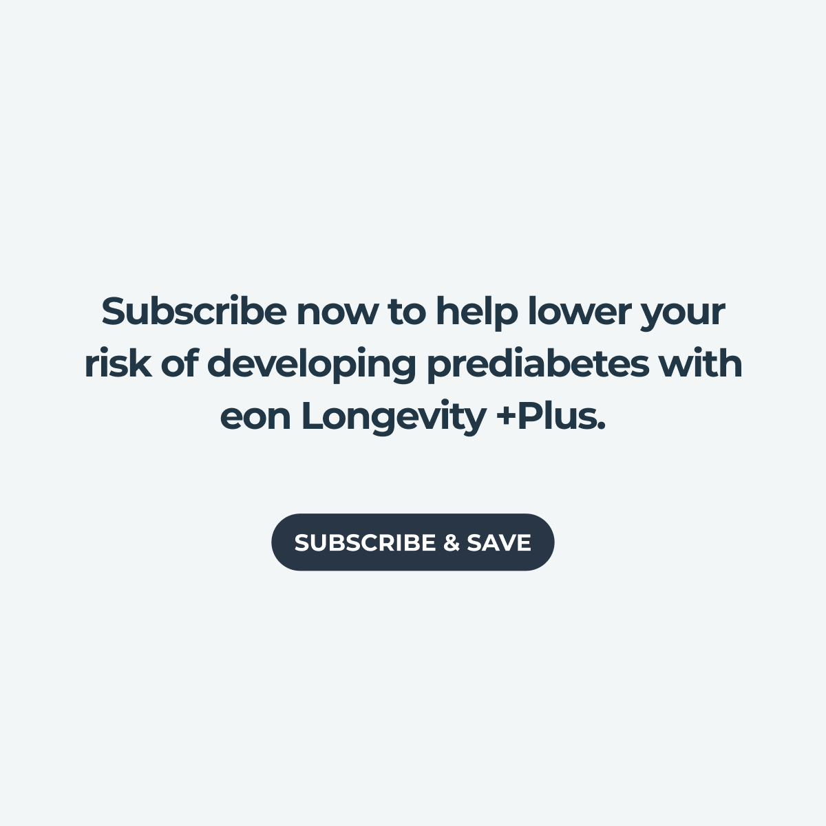 Subscribe now to help lower your risk of developing prediabetes with eon Longevity +Plus. Subscribe & Save