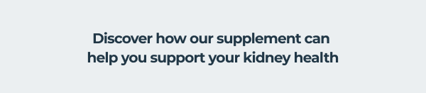 DISCOVER HOW OUR SUPPLEMENT CAN HELP YOU SUPPORT YOUR KIDNEY HEALTH