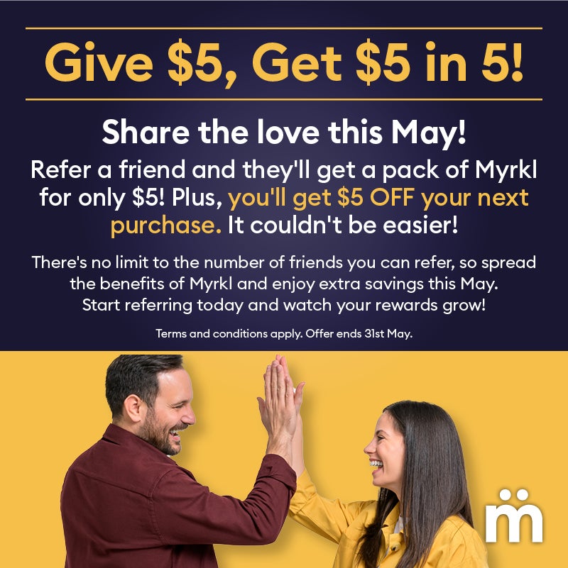 Give $5, Get $5 in 5!  Share the love this May! Refer a friend and they'll get a pack of Myrkl for only $5! Plus, you'll get $5 OFF your next purchase. It couldn't be easier!  There's no limit to the number of friends you can refer, so spread the benefits of Myrkl and enjoy extra savings this May. Start referring today and watch your rewards grow! Terms and conditions apply. Offer ends 31st May