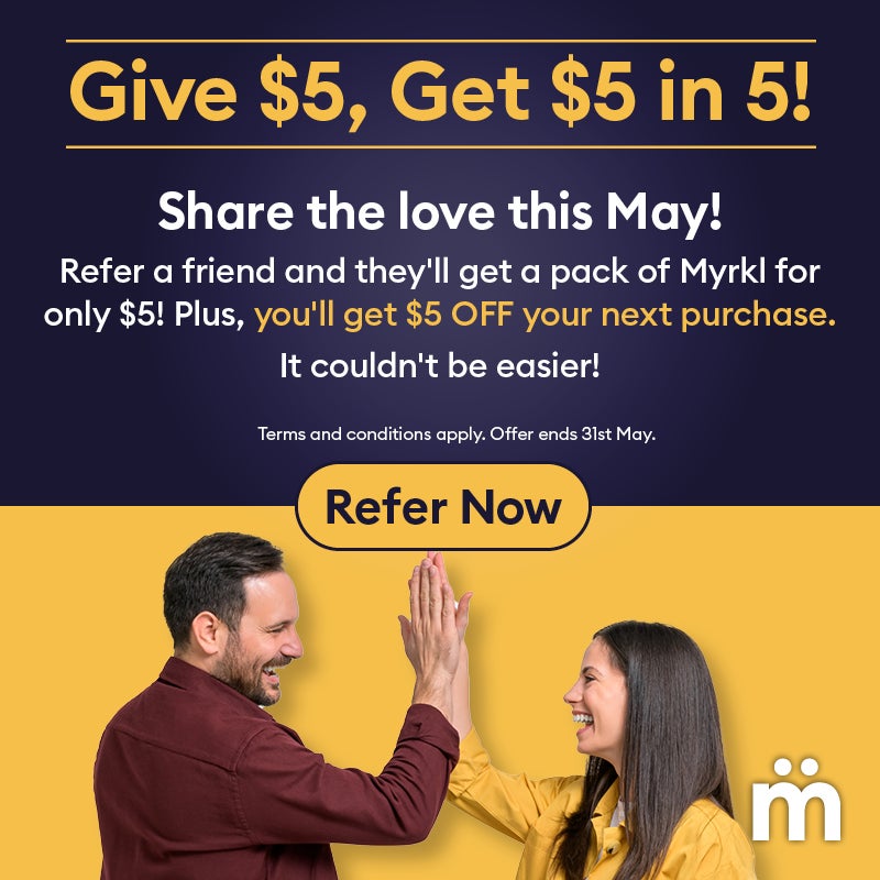 Give $5, Get $5 in 5! Share the love this May! Refer a friend and they'll get a pack of Myrkl for only $5! Plus, you'll get $5 OFF your next purchase. It couldn't be easier! Refer Now. Terms and conditions apply. Offer ends 31st May.