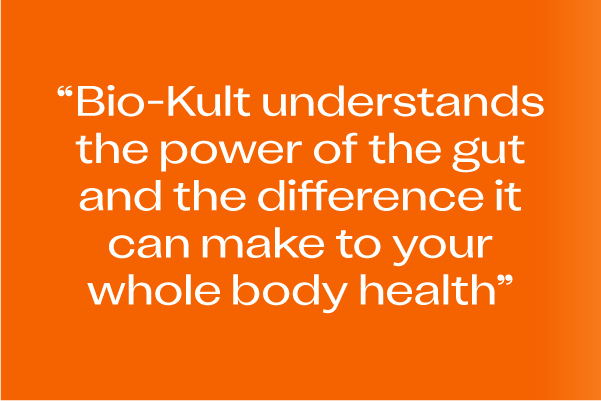 “Bio-Kult understands the power of the gut and the difference it can make to your whole body health” 