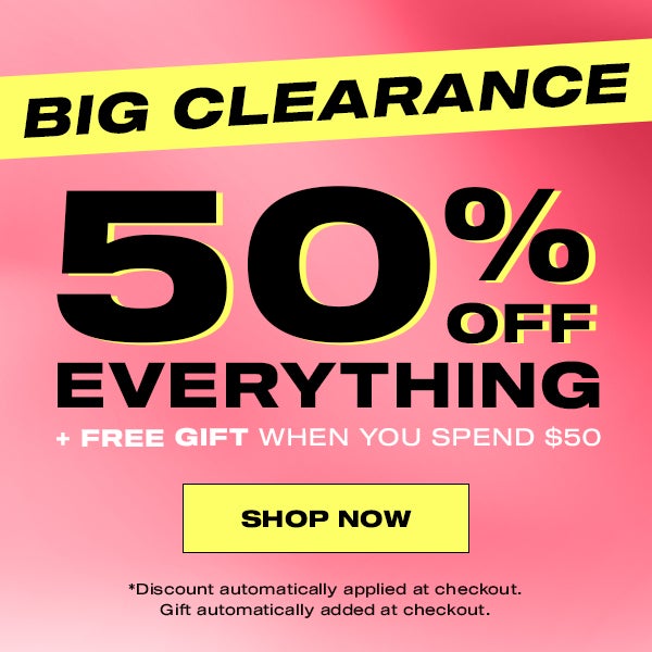 BIG CLEARANCE. 50% OFF EVERYTHING + FREE GIFT WHEN YOU SPEND $50. SHOP NOW. *Discount automatically applied at checkout. Gift automatically added at checkout.