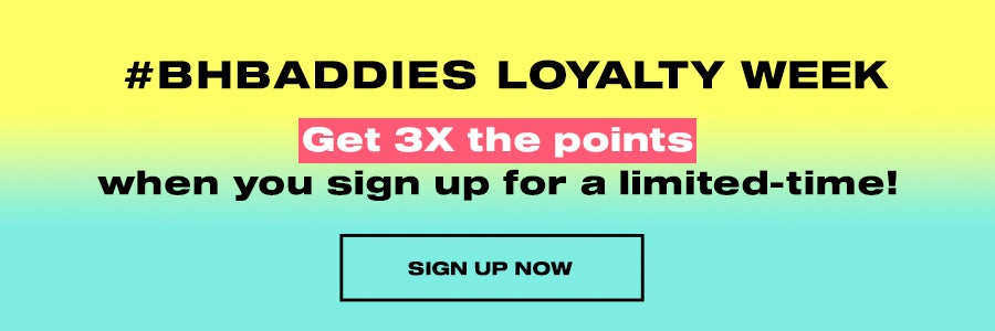 #BH BADDIES loyalty week get 3x the points when you sign up for a limited-time. sign up now.