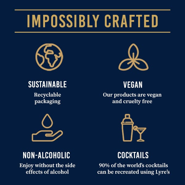 Impossibly crafted. Sustainable, recyclable packaging. Vegan, our products are vegan and cruelty free. Non-alcoholic, enjoy without the side effects of alcohol. Cocktails, 90% of the world's cocktails can be recreated using Lyre's