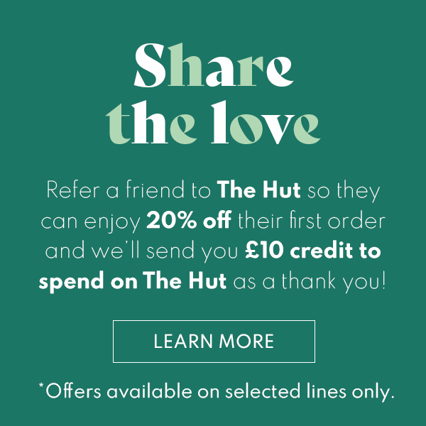 Share The Love Refer a friend to The Hut so they can enjoy 20% off their first order and we'll send you £10 credit to spend on The Hut as a thank you! Learn more Offers availale on selected lines only.