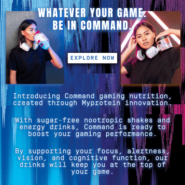 Whatever your game. Be in Command. Explore Now. Introducing Command gaming nutrition, created through Myprotein innovation. With sugar0free nootropic shakes and energy drinks, Command is ready to boost your gaming performance. By supporting your focus, alertness, vision, and cognitive function, our drinks will keep you at the top of your game.