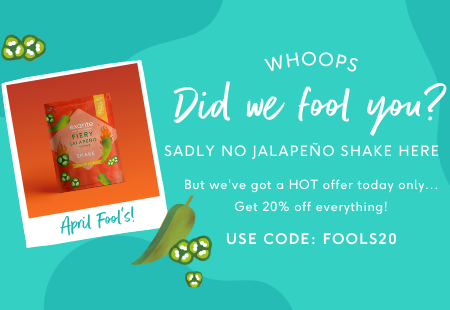 Whoops! Did we fool you? Sadly no jalapeno shake here. But we've got a HOT offer of 20% off with code FOOLS20
