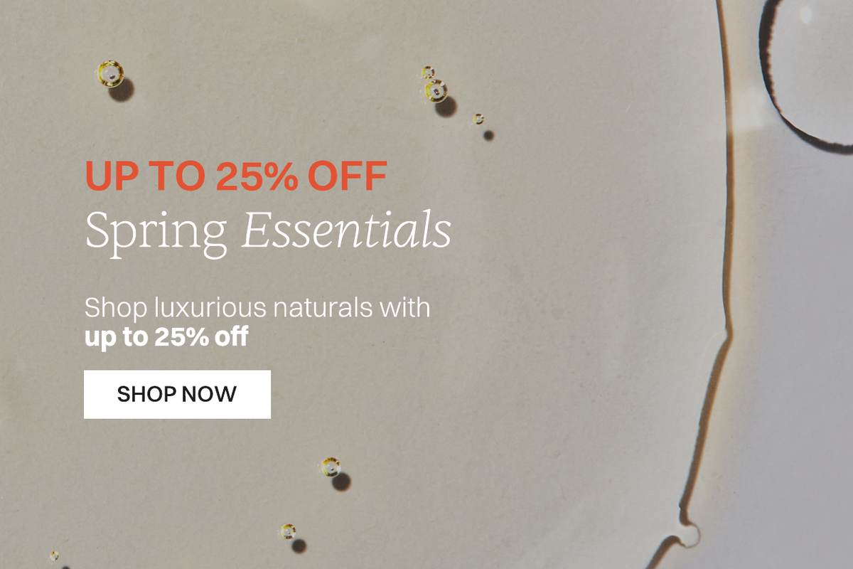 Up to 25% off Spring Essentials Shop luxurious naturals with up to 25% off shop now