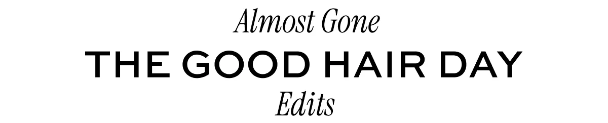 ALMOST GONE! THE GOOD HAIR DAY EDITS