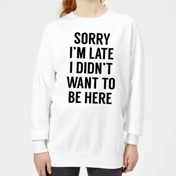 Sorry Im Late I didnt Want to be Here Women's Sweatshirt - White