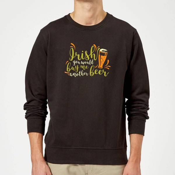 Irish You Would Buy Me Another Beer Sweatshirt - Black