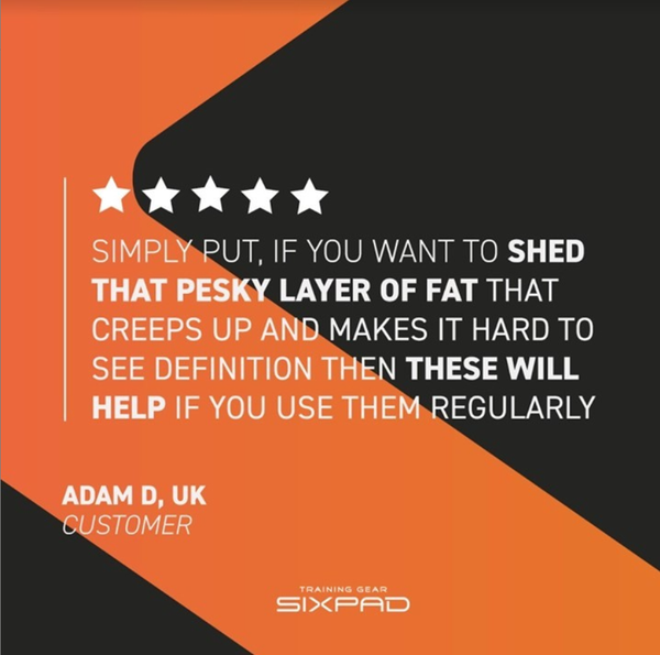 Simply put, if you want to shed that pesky layer of fat that creeps up and makes it hard to see definition then these will help if you use them regularly. Adam D, UK - Customer