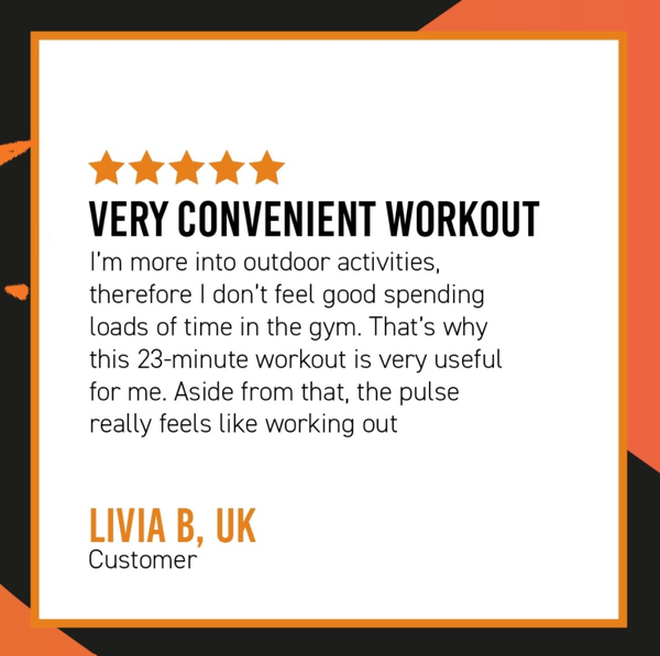 Very convenient workout. I'm more into outdoor activities, therefore I don't feel good spending loads of time in the gym. That's why this 23-minute workout is very useful for me. Aside from that, the pulse really feels like working out. Livia B, UK - Customer.