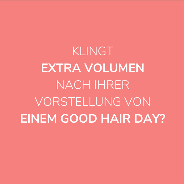 KLINGT EXTRA VOLUMEN NACH IHRER VORSTELLUNG VON EINEM GOOD HAIR DAY?