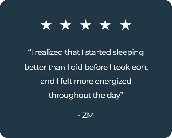 “I realized that I started sleeping better than I did before I took eon, and I felt more energized throughout the day”- ZM
