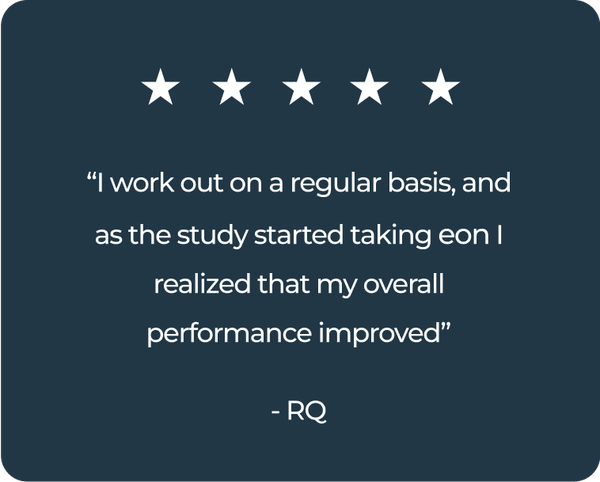 “I work out on a regular basis, and as the study started taking eon I realized that my overall performance improved”- RQ