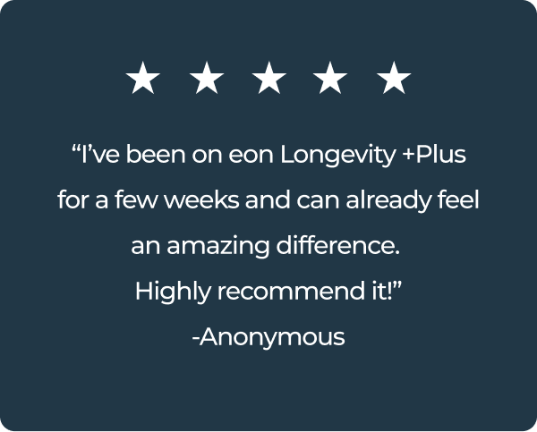 I have been on eon longevity plus for a few weeks and can already feel an amazing difference. Highly recommend it!